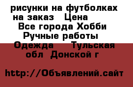 рисунки на футболках на заказ › Цена ­ 600 - Все города Хобби. Ручные работы » Одежда   . Тульская обл.,Донской г.